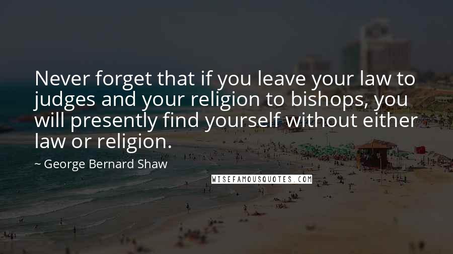 George Bernard Shaw Quotes: Never forget that if you leave your law to judges and your religion to bishops, you will presently find yourself without either law or religion.