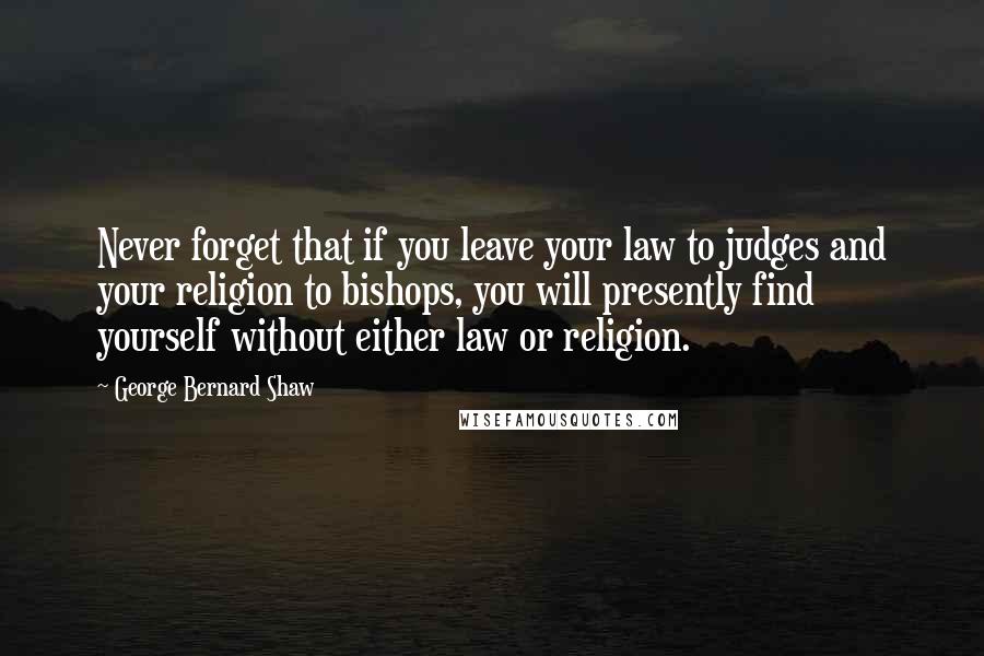 George Bernard Shaw Quotes: Never forget that if you leave your law to judges and your religion to bishops, you will presently find yourself without either law or religion.