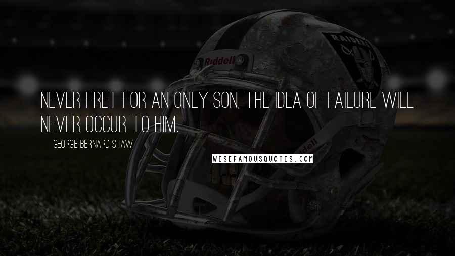 George Bernard Shaw Quotes: Never fret for an only son, the idea of failure will never occur to him.