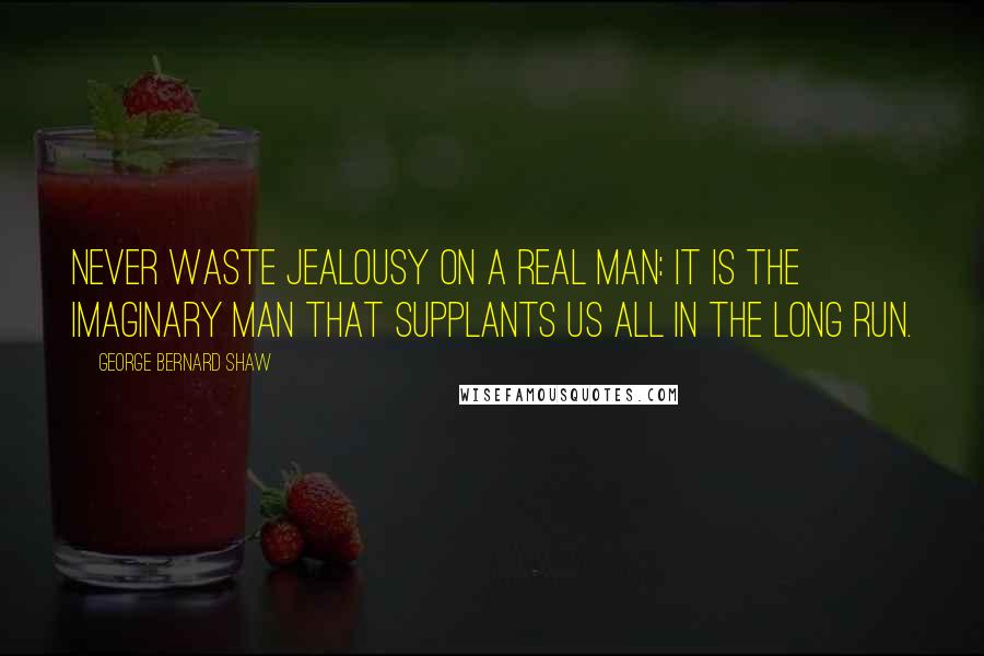 George Bernard Shaw Quotes: Never waste jealousy on a real man: it is the imaginary man that supplants us all in the long run.