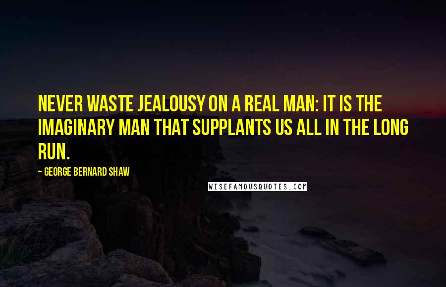 George Bernard Shaw Quotes: Never waste jealousy on a real man: it is the imaginary man that supplants us all in the long run.