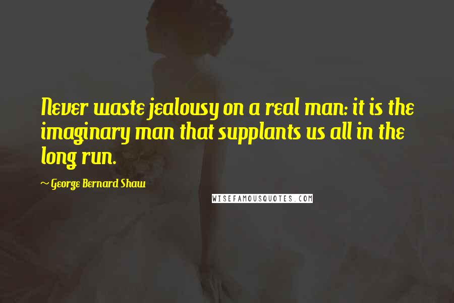 George Bernard Shaw Quotes: Never waste jealousy on a real man: it is the imaginary man that supplants us all in the long run.