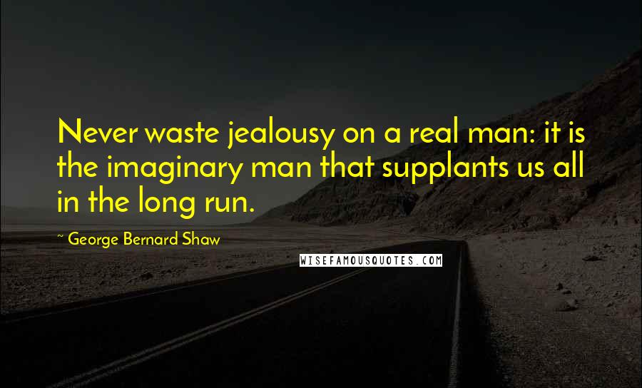 George Bernard Shaw Quotes: Never waste jealousy on a real man: it is the imaginary man that supplants us all in the long run.