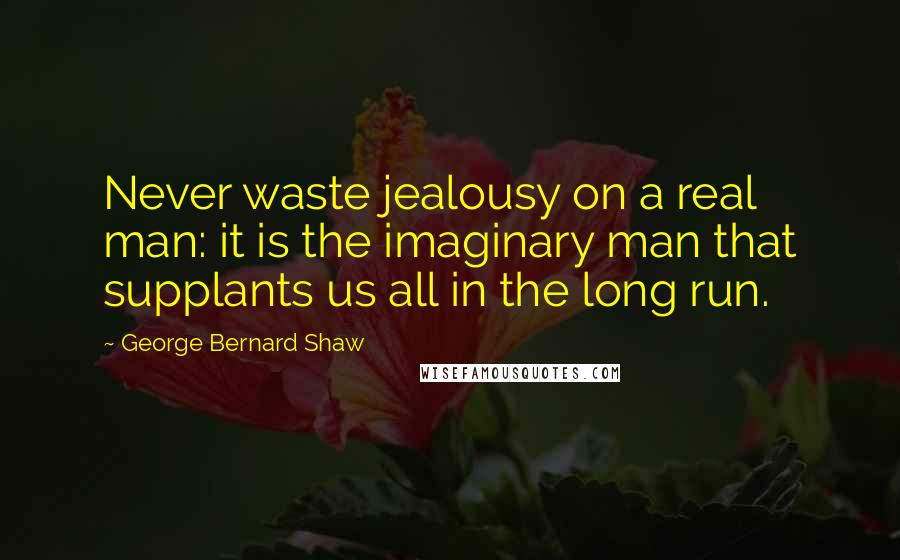 George Bernard Shaw Quotes: Never waste jealousy on a real man: it is the imaginary man that supplants us all in the long run.