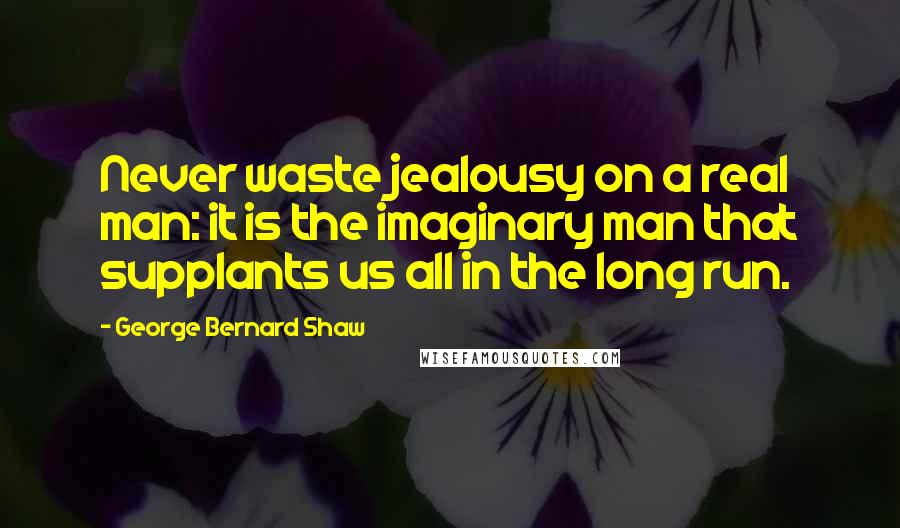 George Bernard Shaw Quotes: Never waste jealousy on a real man: it is the imaginary man that supplants us all in the long run.