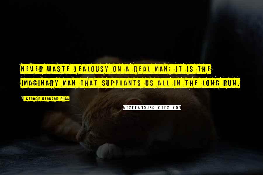 George Bernard Shaw Quotes: Never waste jealousy on a real man: it is the imaginary man that supplants us all in the long run.