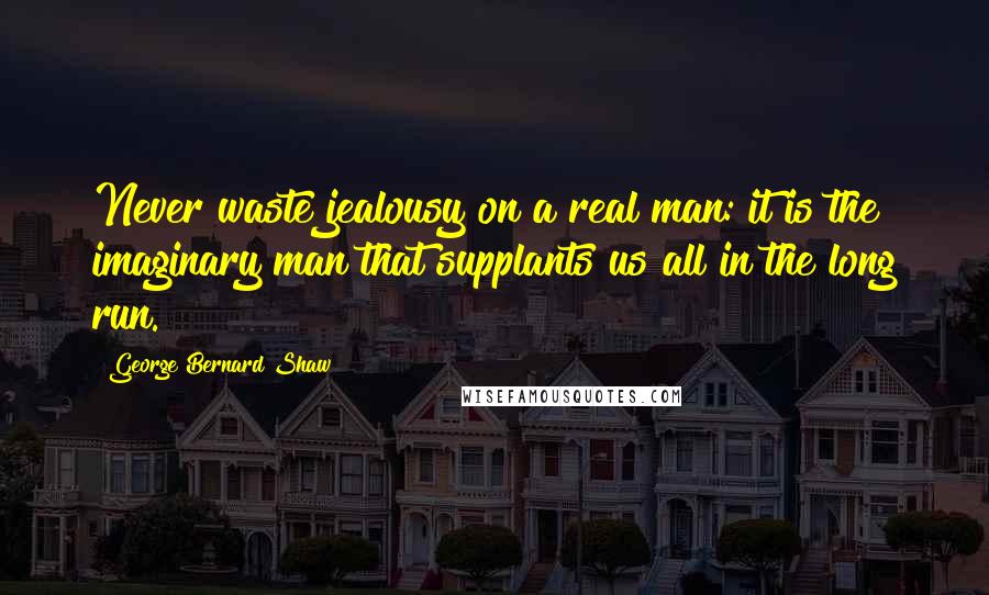 George Bernard Shaw Quotes: Never waste jealousy on a real man: it is the imaginary man that supplants us all in the long run.