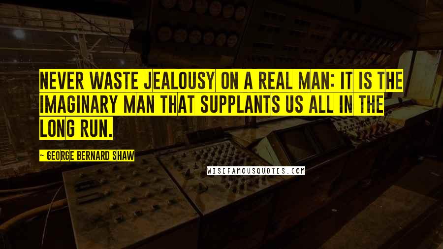 George Bernard Shaw Quotes: Never waste jealousy on a real man: it is the imaginary man that supplants us all in the long run.