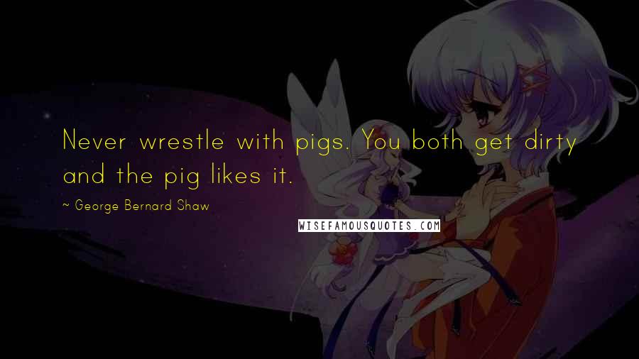 George Bernard Shaw Quotes: Never wrestle with pigs. You both get dirty and the pig likes it.