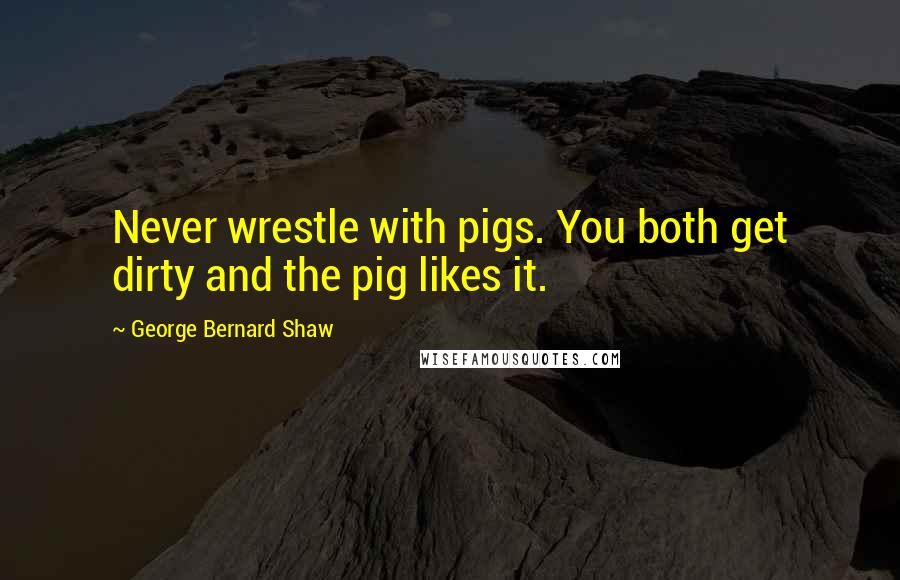 George Bernard Shaw Quotes: Never wrestle with pigs. You both get dirty and the pig likes it.