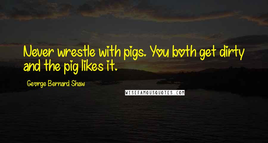 George Bernard Shaw Quotes: Never wrestle with pigs. You both get dirty and the pig likes it.