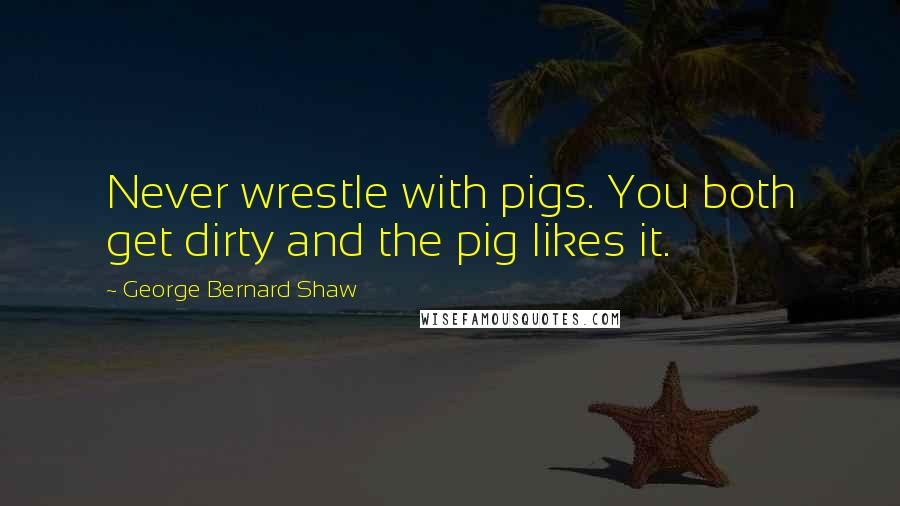 George Bernard Shaw Quotes: Never wrestle with pigs. You both get dirty and the pig likes it.