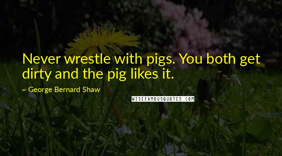 George Bernard Shaw Quotes: Never wrestle with pigs. You both get dirty and the pig likes it.