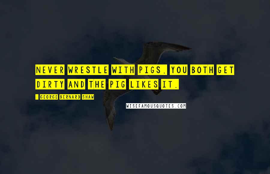 George Bernard Shaw Quotes: Never wrestle with pigs. You both get dirty and the pig likes it.