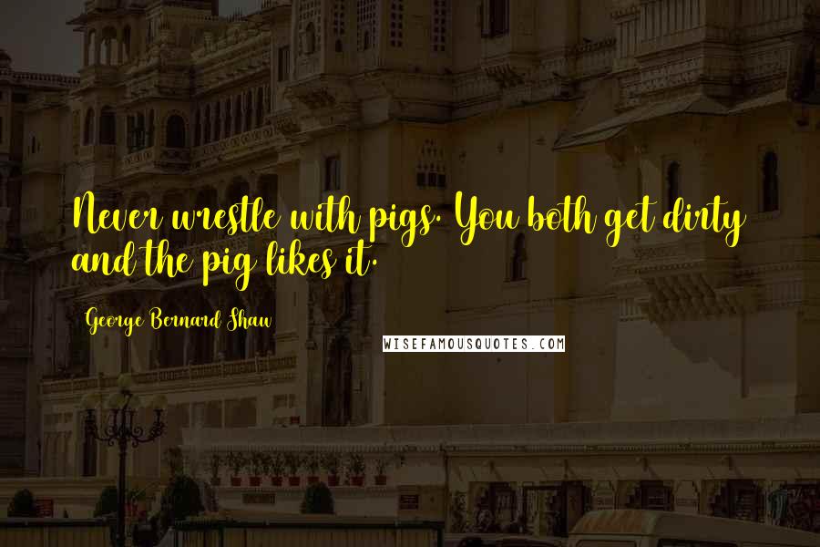 George Bernard Shaw Quotes: Never wrestle with pigs. You both get dirty and the pig likes it.