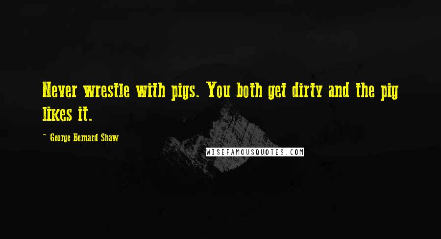 George Bernard Shaw Quotes: Never wrestle with pigs. You both get dirty and the pig likes it.