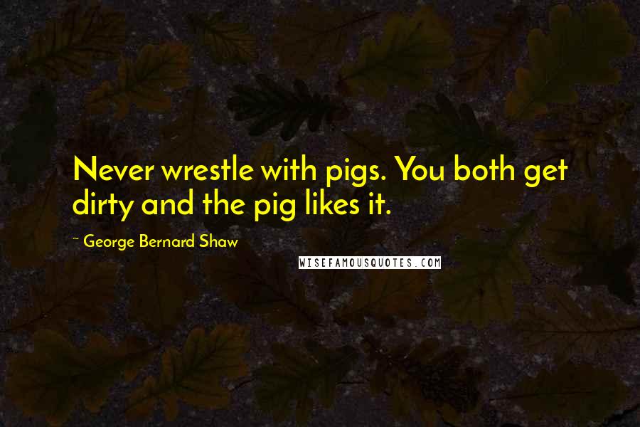 George Bernard Shaw Quotes: Never wrestle with pigs. You both get dirty and the pig likes it.