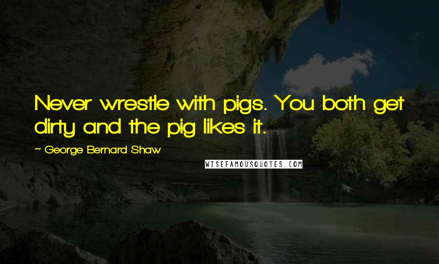 George Bernard Shaw Quotes: Never wrestle with pigs. You both get dirty and the pig likes it.