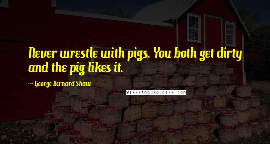 George Bernard Shaw Quotes: Never wrestle with pigs. You both get dirty and the pig likes it.