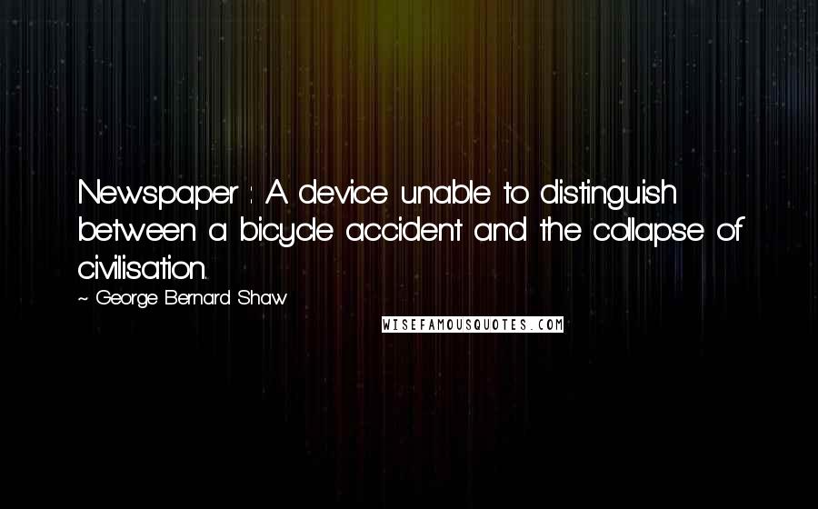 George Bernard Shaw Quotes: Newspaper : A device unable to distinguish between a bicycle accident and the collapse of civilisation.
