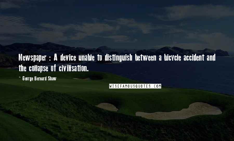 George Bernard Shaw Quotes: Newspaper : A device unable to distinguish between a bicycle accident and the collapse of civilisation.