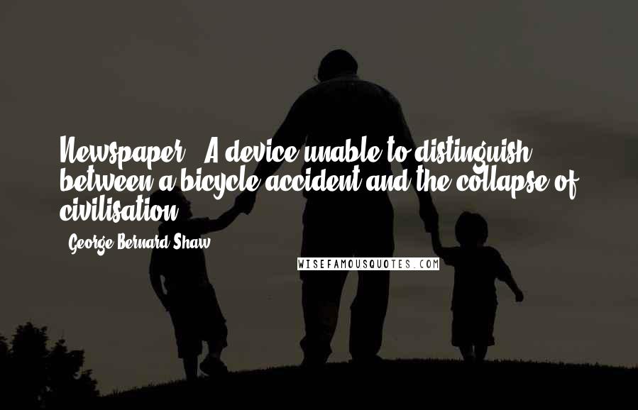 George Bernard Shaw Quotes: Newspaper : A device unable to distinguish between a bicycle accident and the collapse of civilisation.