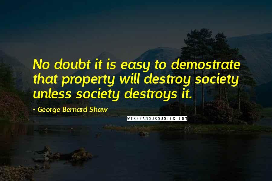 George Bernard Shaw Quotes: No doubt it is easy to demostrate that property will destroy society unless society destroys it.