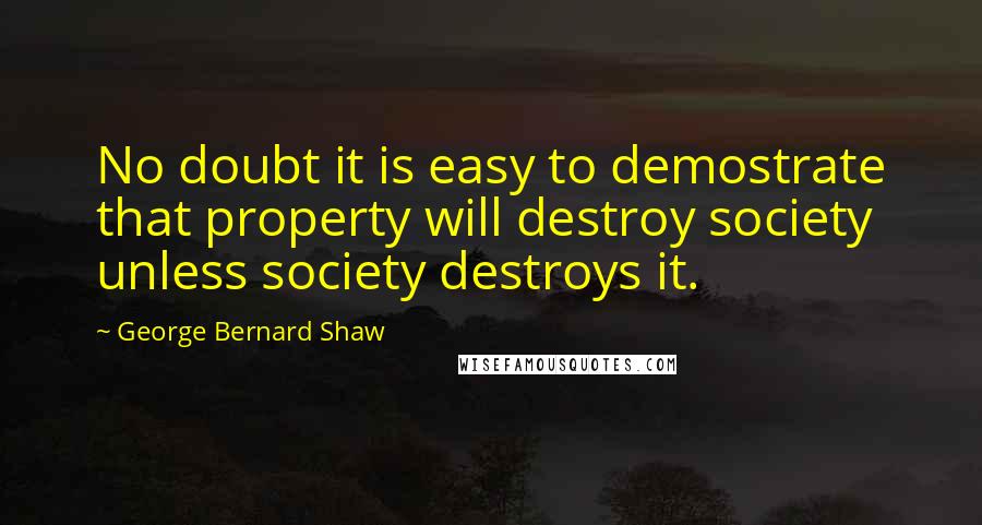 George Bernard Shaw Quotes: No doubt it is easy to demostrate that property will destroy society unless society destroys it.