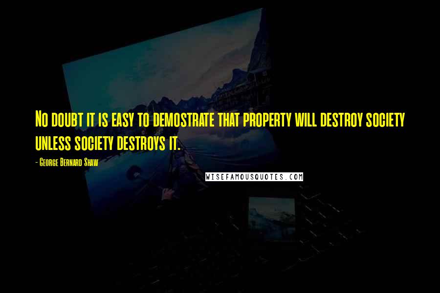 George Bernard Shaw Quotes: No doubt it is easy to demostrate that property will destroy society unless society destroys it.