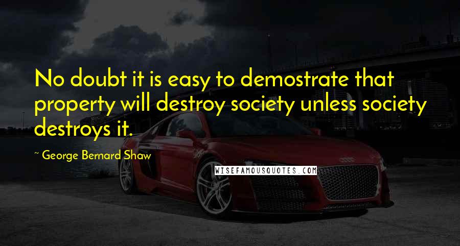 George Bernard Shaw Quotes: No doubt it is easy to demostrate that property will destroy society unless society destroys it.