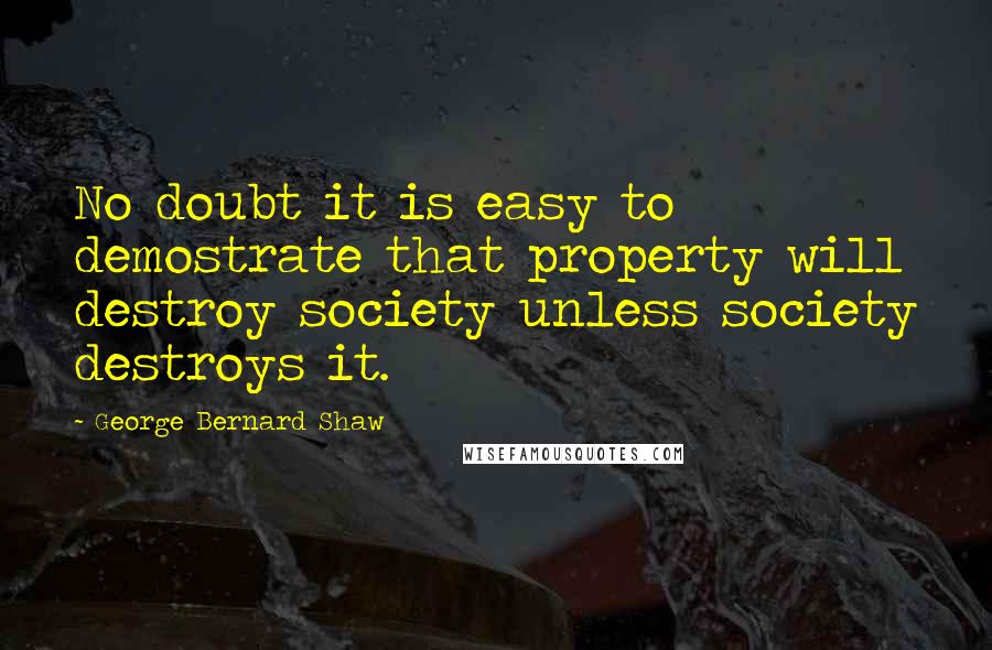 George Bernard Shaw Quotes: No doubt it is easy to demostrate that property will destroy society unless society destroys it.