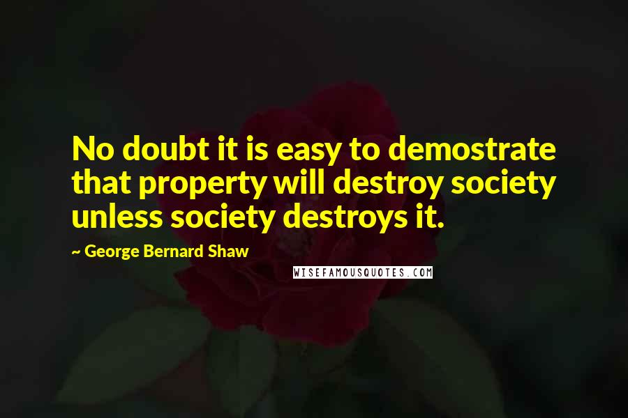 George Bernard Shaw Quotes: No doubt it is easy to demostrate that property will destroy society unless society destroys it.
