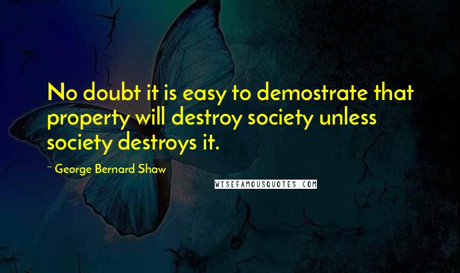 George Bernard Shaw Quotes: No doubt it is easy to demostrate that property will destroy society unless society destroys it.