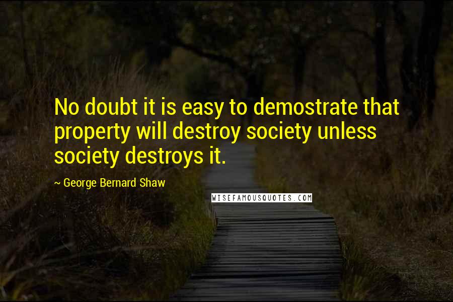 George Bernard Shaw Quotes: No doubt it is easy to demostrate that property will destroy society unless society destroys it.