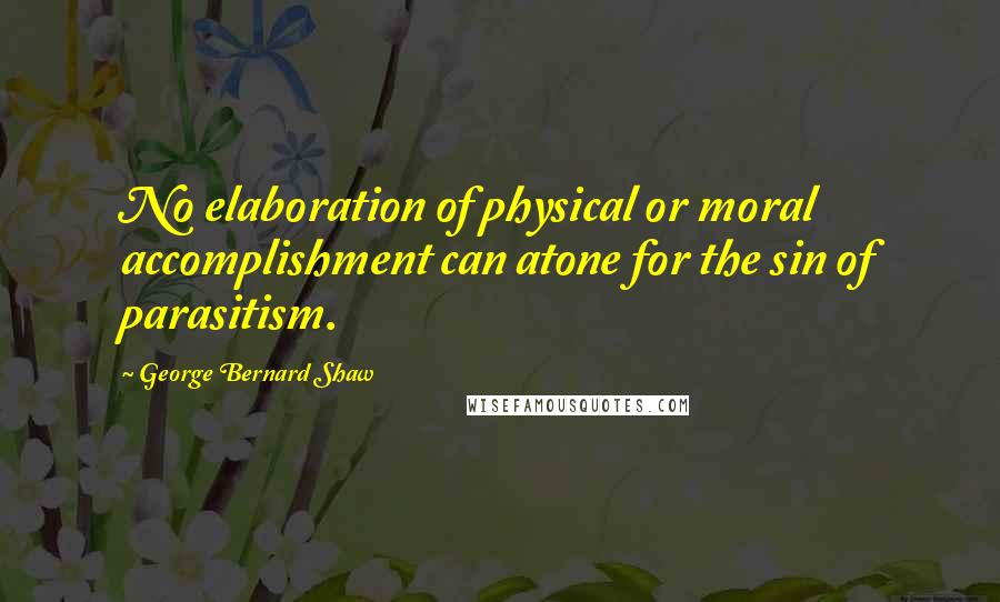 George Bernard Shaw Quotes: No elaboration of physical or moral accomplishment can atone for the sin of parasitism.