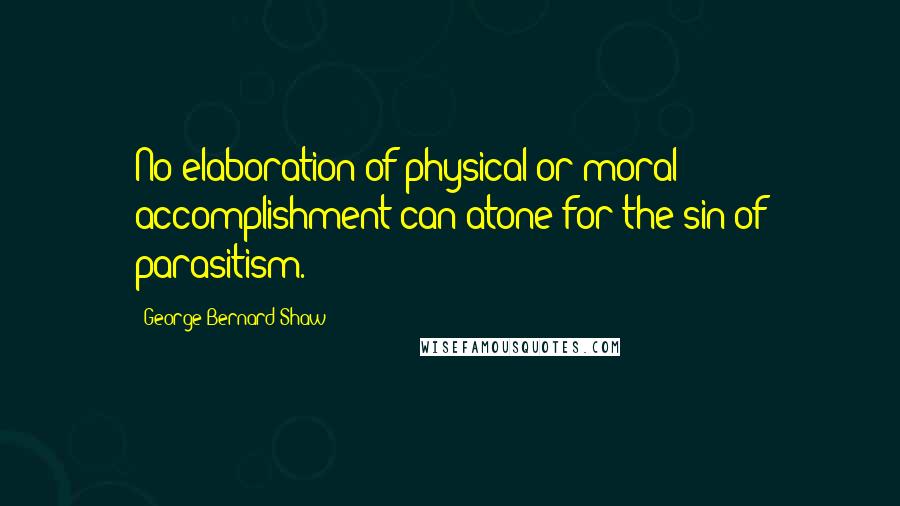 George Bernard Shaw Quotes: No elaboration of physical or moral accomplishment can atone for the sin of parasitism.