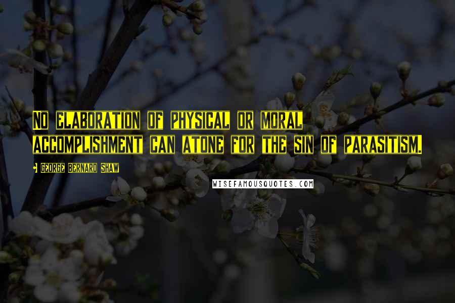 George Bernard Shaw Quotes: No elaboration of physical or moral accomplishment can atone for the sin of parasitism.