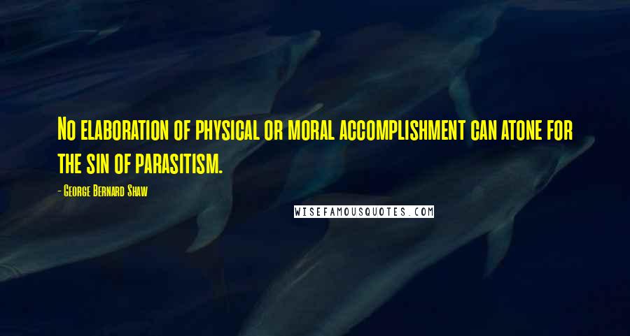 George Bernard Shaw Quotes: No elaboration of physical or moral accomplishment can atone for the sin of parasitism.