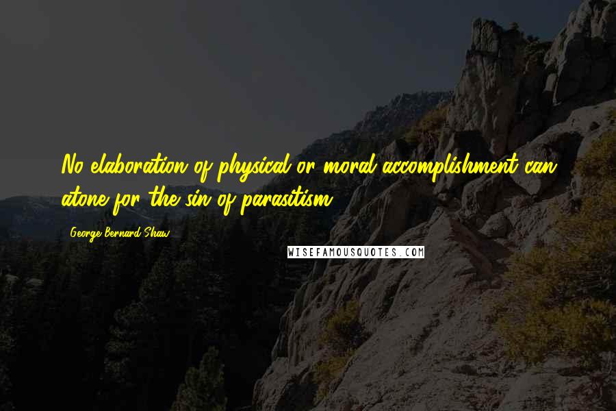 George Bernard Shaw Quotes: No elaboration of physical or moral accomplishment can atone for the sin of parasitism.