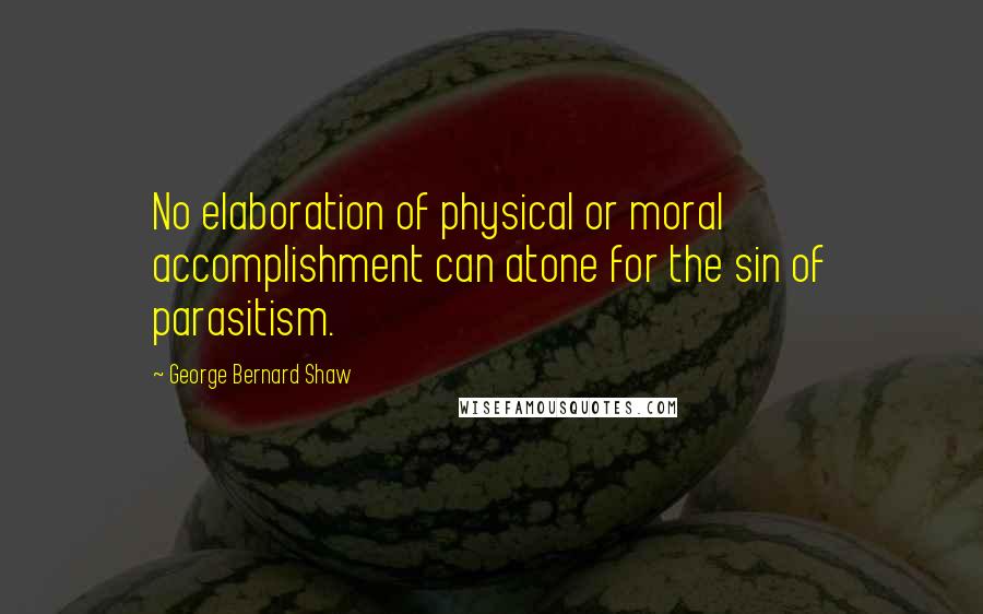 George Bernard Shaw Quotes: No elaboration of physical or moral accomplishment can atone for the sin of parasitism.