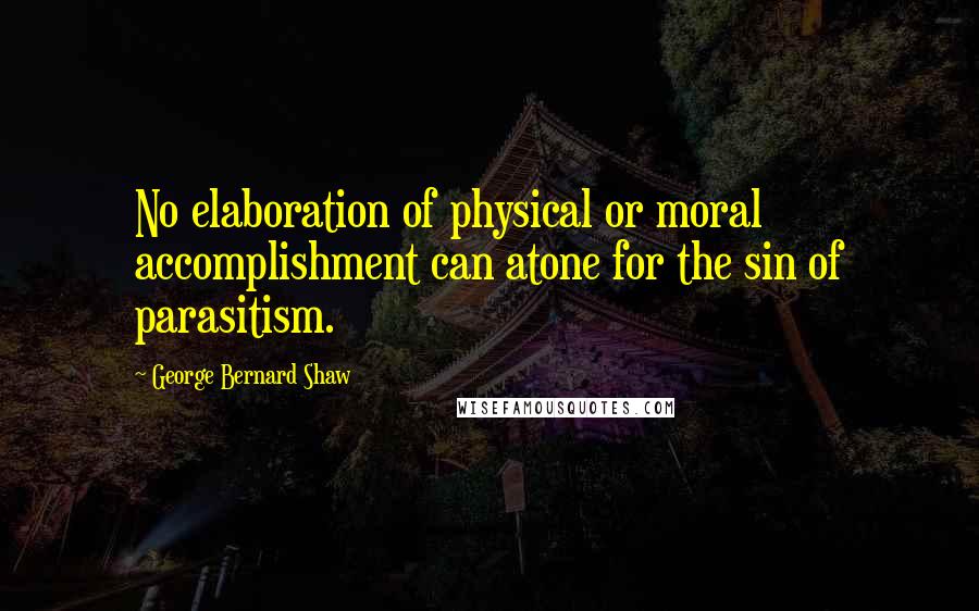 George Bernard Shaw Quotes: No elaboration of physical or moral accomplishment can atone for the sin of parasitism.