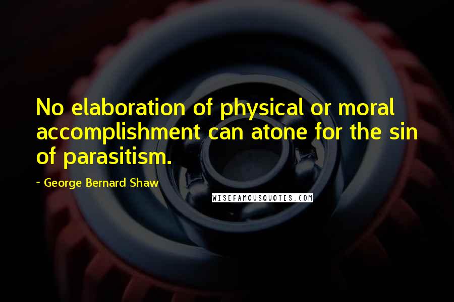 George Bernard Shaw Quotes: No elaboration of physical or moral accomplishment can atone for the sin of parasitism.