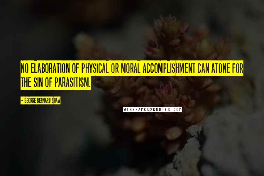 George Bernard Shaw Quotes: No elaboration of physical or moral accomplishment can atone for the sin of parasitism.