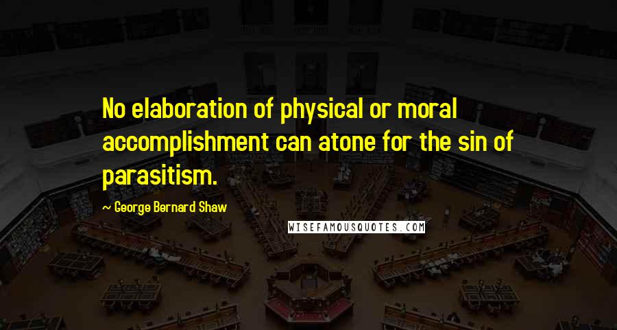 George Bernard Shaw Quotes: No elaboration of physical or moral accomplishment can atone for the sin of parasitism.
