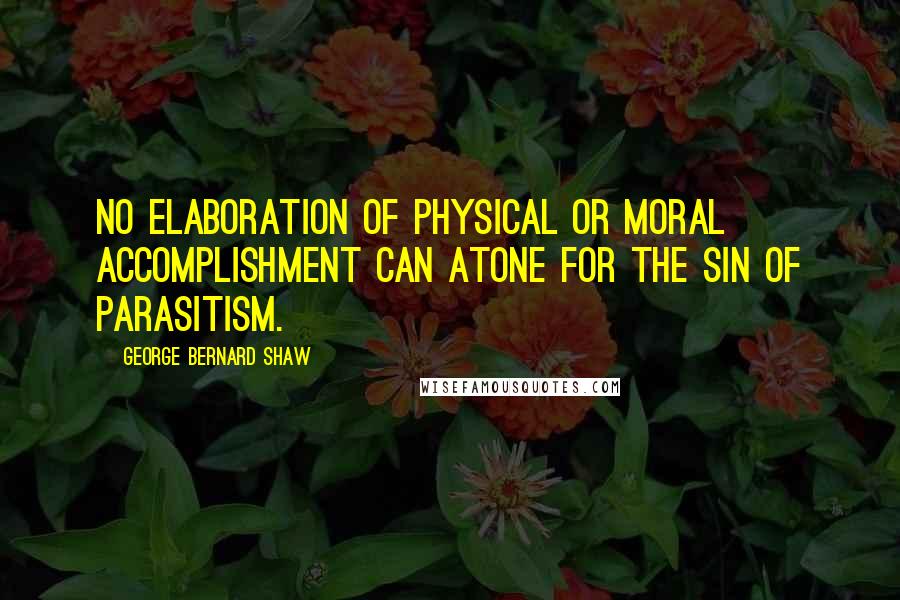 George Bernard Shaw Quotes: No elaboration of physical or moral accomplishment can atone for the sin of parasitism.