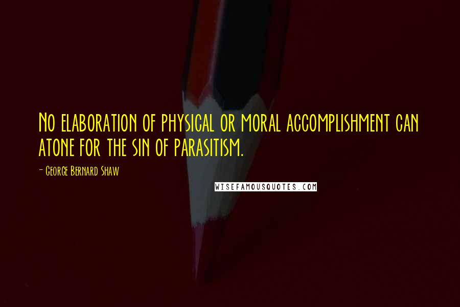 George Bernard Shaw Quotes: No elaboration of physical or moral accomplishment can atone for the sin of parasitism.