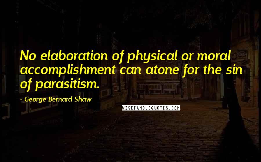 George Bernard Shaw Quotes: No elaboration of physical or moral accomplishment can atone for the sin of parasitism.