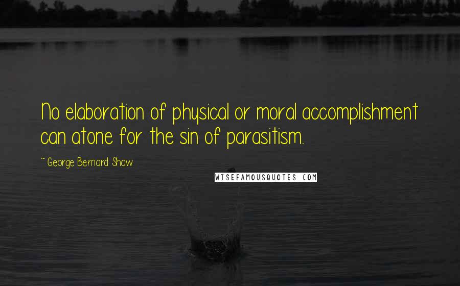 George Bernard Shaw Quotes: No elaboration of physical or moral accomplishment can atone for the sin of parasitism.