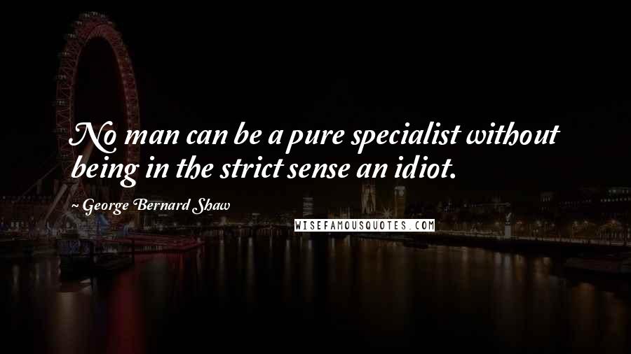 George Bernard Shaw Quotes: No man can be a pure specialist without being in the strict sense an idiot.
