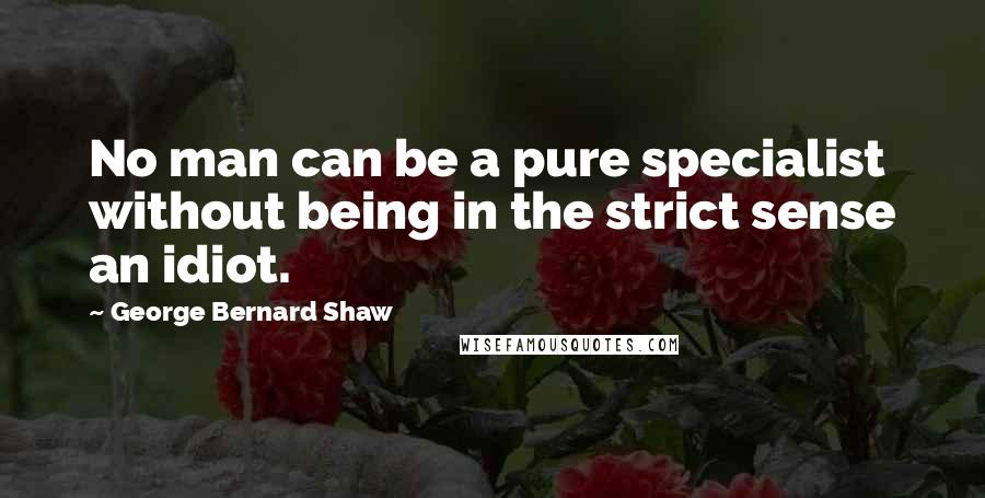 George Bernard Shaw Quotes: No man can be a pure specialist without being in the strict sense an idiot.